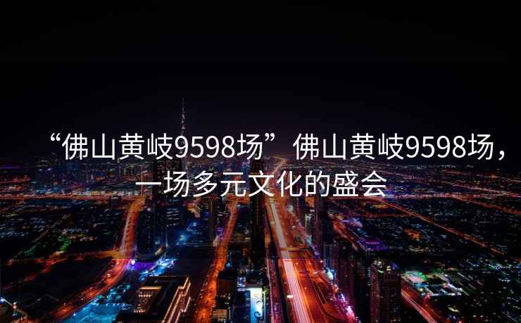 “佛山黃岐9598場(chǎng)”佛山黃岐9598場(chǎng)，一場(chǎng)多元文化的盛會(huì)