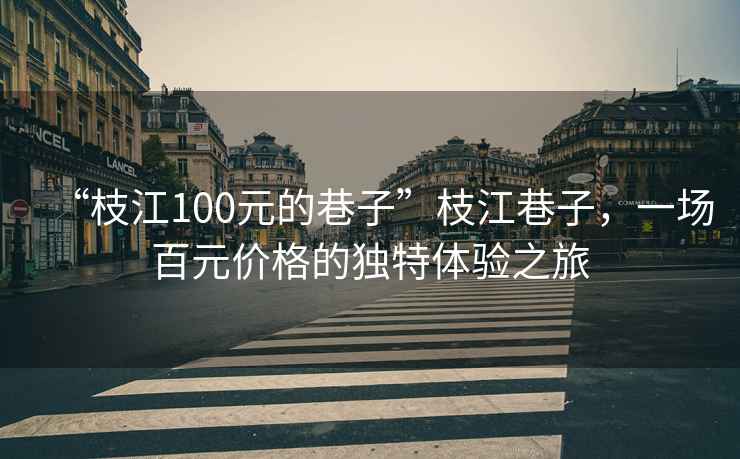 “枝江100元的巷子”枝江巷子，一場百元價格的獨(dú)特體驗(yàn)之旅