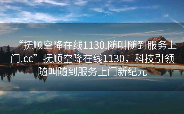 “撫順空降在線1130.隨叫隨到服務(wù)上門.cc”撫順空降在線1130，科技引領(lǐng)隨叫隨到服務(wù)上門新紀(jì)元