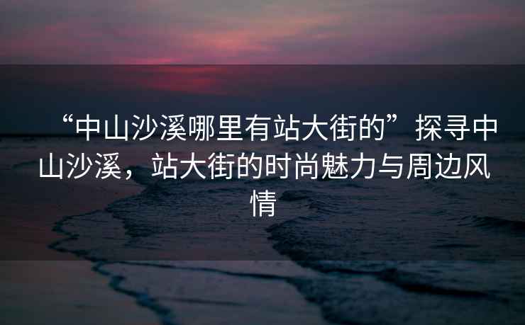 “中山沙溪哪里有站大街的”探尋中山沙溪，站大街的時(shí)尚魅力與周邊風(fēng)情