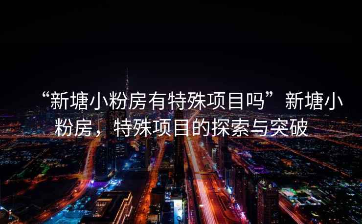 “新塘小粉房有特殊項(xiàng)目嗎”新塘小粉房，特殊項(xiàng)目的探索與突破