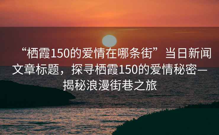 “棲霞150的愛(ài)情在哪條街”當(dāng)日新聞文章標(biāo)題，探尋棲霞150的愛(ài)情秘密—揭秘浪漫街巷之旅