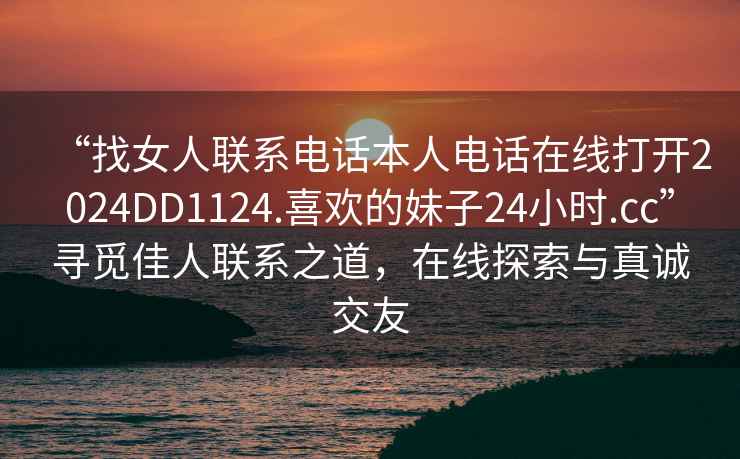 “找女人聯(lián)系電話本人電話在線打開2024DD1124.喜歡的妹子24小時.cc”尋覓佳人聯(lián)系之道，在線探索與真誠交友