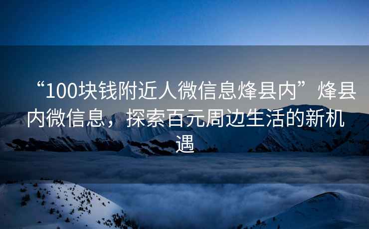 “100塊錢附近人微信息烽縣內(nèi)”烽縣內(nèi)微信息，探索百元周邊生活的新機(jī)遇