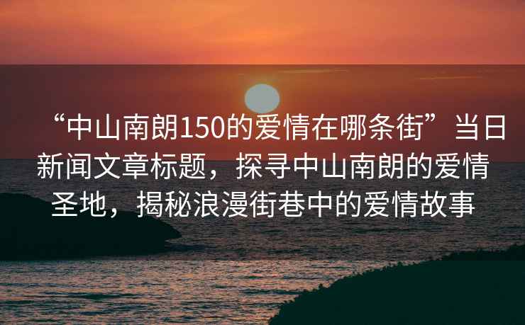 “中山南朗150的愛情在哪條街”當(dāng)日新聞文章標(biāo)題，探尋中山南朗的愛情圣地，揭秘浪漫街巷中的愛情故事