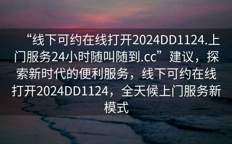 “線下可約在線打開2024DD1124.上門服務(wù)24小時(shí)隨叫隨到.cc”建議，探索新時(shí)代的便利服務(wù)，線下可約在線打開2024DD1124，全天候上門服務(wù)新模式