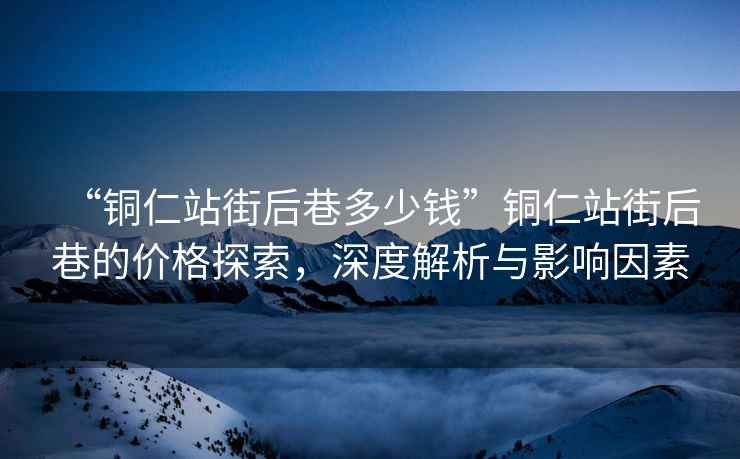 “銅仁站街后巷多少錢”銅仁站街后巷的價格探索，深度解析與影響因素