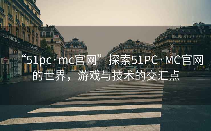 “51pc·mc官網(wǎng)”探索51PC·MC官網(wǎng)的世界，游戲與技術(shù)的交匯點(diǎn)