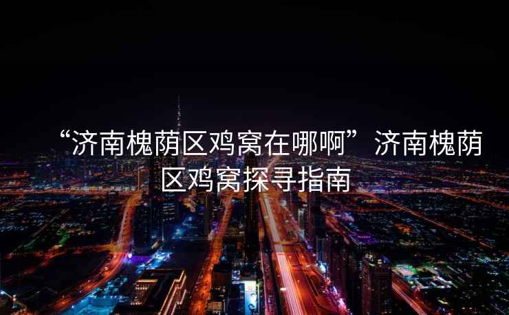 “濟(jì)南槐蔭區(qū)雞窩在哪啊”濟(jì)南槐蔭區(qū)雞窩探尋指南