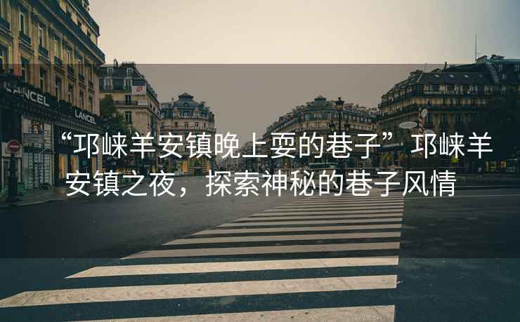 “邛崍羊安鎮(zhèn)晚上耍的巷子”邛崍羊安鎮(zhèn)之夜，探索神秘的巷子風(fēng)情