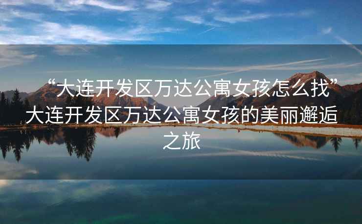 “大連開發(fā)區(qū)萬達公寓女孩怎么找”大連開發(fā)區(qū)萬達公寓女孩的美麗邂逅之旅