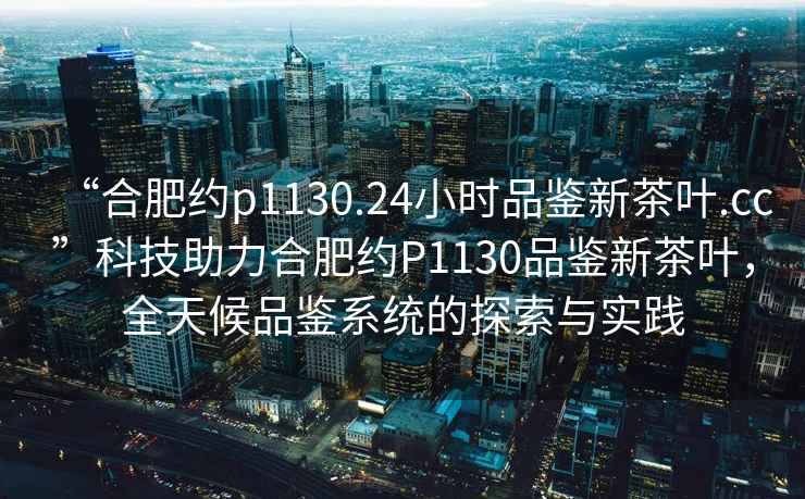 “合肥約p1130.24小時品鑒新茶葉.cc”科技助力合肥約P1130品鑒新茶葉，全天候品鑒系統(tǒng)的探索與實踐