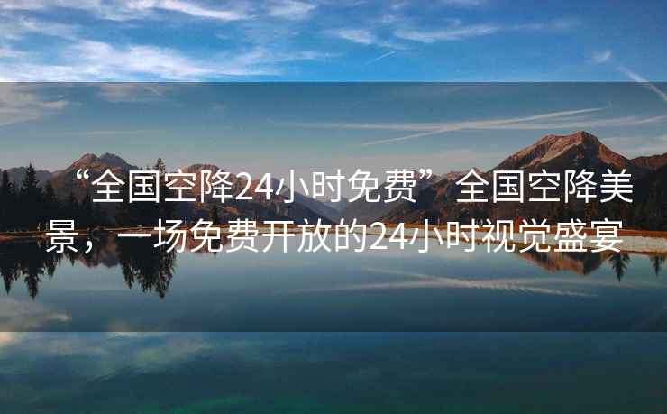 “全國(guó)空降24小時(shí)免費(fèi)”全國(guó)空降美景，一場(chǎng)免費(fèi)開(kāi)放的24小時(shí)視覺(jué)盛宴