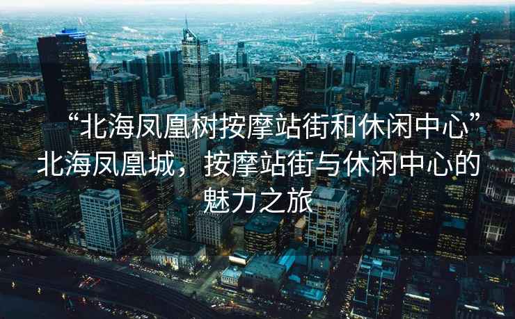 “北海鳳凰樹按摩站街和休閑中心”北海鳳凰城，按摩站街與休閑中心的魅力之旅