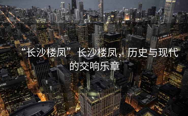 “長沙樓鳳”長沙樓鳳，歷史與現(xiàn)代的交響樂章
