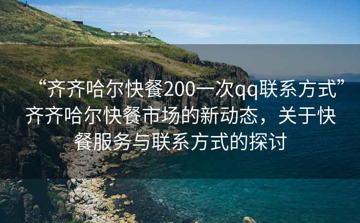 “齊齊哈爾快餐200一次qq聯(lián)系方式”齊齊哈爾快餐市場(chǎng)的新動(dòng)態(tài)，關(guān)于快餐服務(wù)與聯(lián)系方式的探討