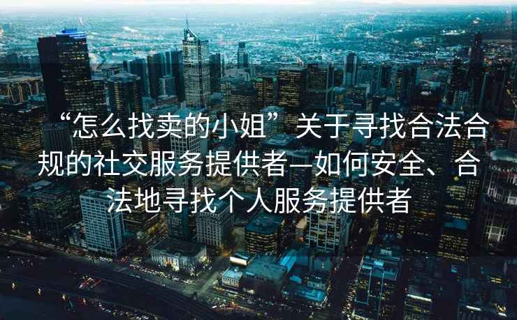 “怎么找賣的小姐”關(guān)于尋找合法合規(guī)的社交服務(wù)提供者—如何安全、合法地尋找個人服務(wù)提供者