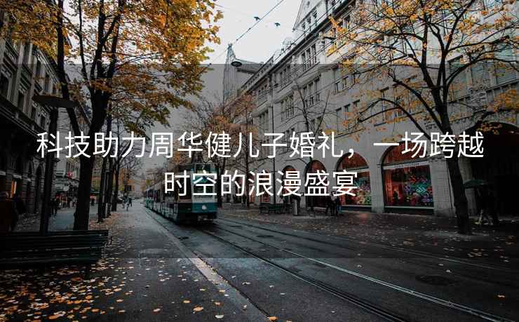 科技助力周華健兒子婚禮，一場跨越時空的浪漫盛宴