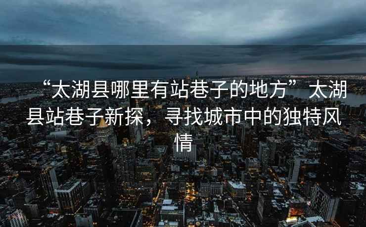 “太湖縣哪里有站巷子的地方”太湖縣站巷子新探，尋找城市中的獨(dú)特風(fēng)情