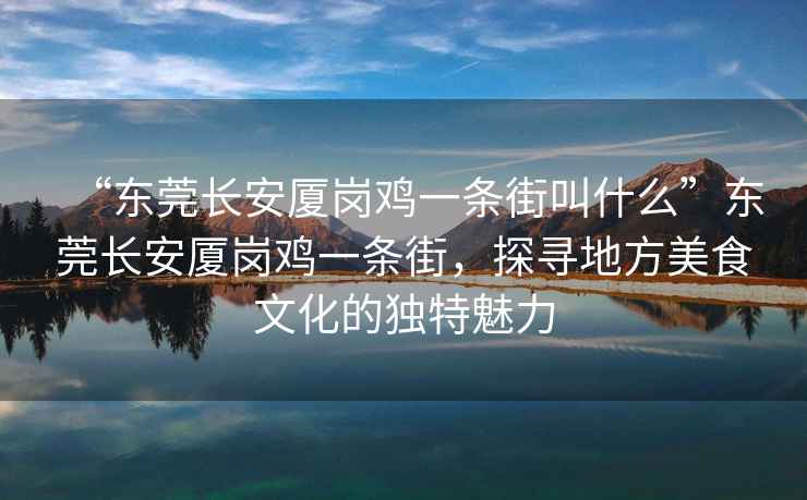 “東莞長(zhǎng)安廈崗雞一條街叫什么”東莞長(zhǎng)安廈崗雞一條街，探尋地方美食文化的獨(dú)特魅力
