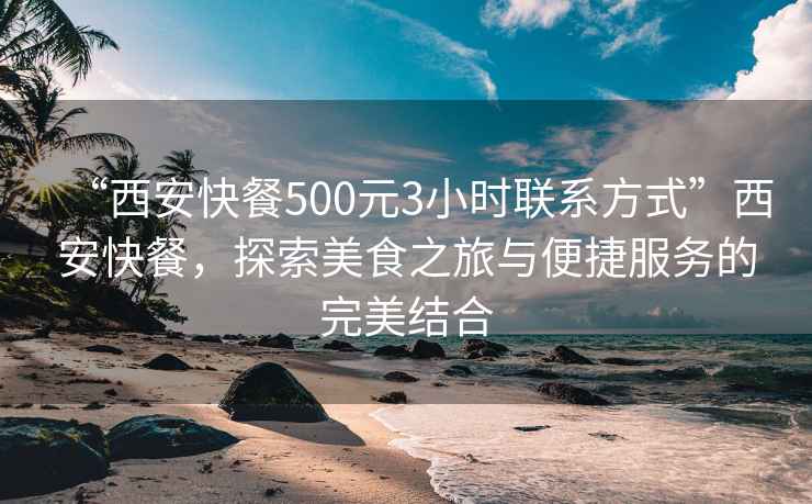 “西安快餐500元3小時(shí)聯(lián)系方式”西安快餐，探索美食之旅與便捷服務(wù)的完美結(jié)合