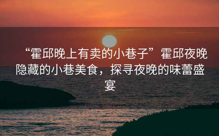 “霍邱晚上有賣的小巷子”霍邱夜晚隱藏的小巷美食，探尋夜晚的味蕾盛宴