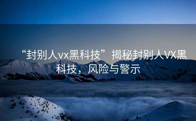 “封別人vx黑科技”揭秘封別人VX黑科技，風險與警示