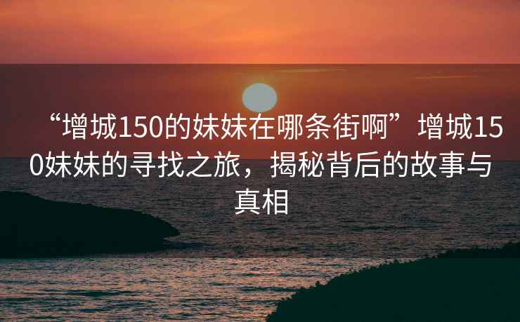 “增城150的妹妹在哪條街啊”增城150妹妹的尋找之旅，揭秘背后的故事與真相