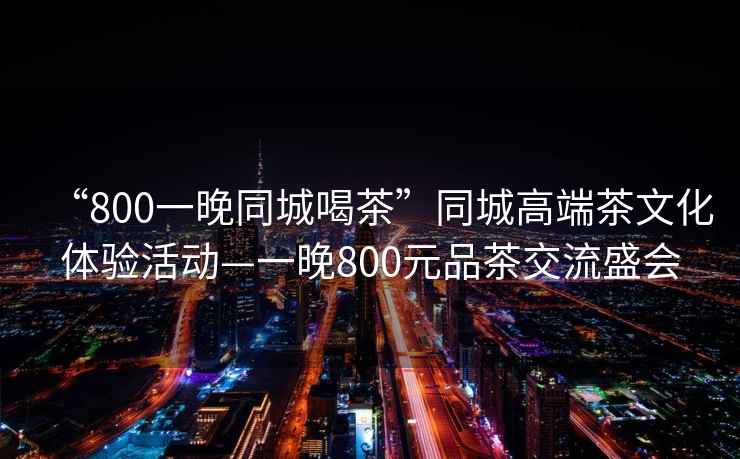 “800一晚同城喝茶”同城高端茶文化體驗(yàn)活動(dòng)—一晚800元品茶交流盛會(huì)