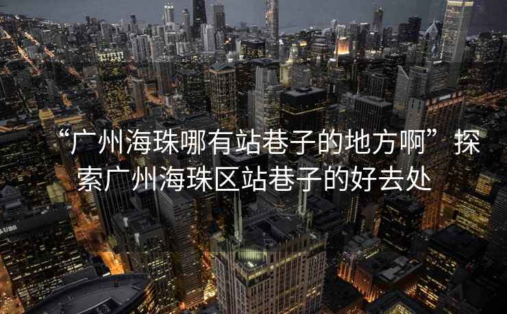 “廣州海珠哪有站巷子的地方啊”探索廣州海珠區(qū)站巷子的好去處