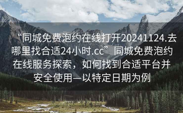 “同城免費泡約在線打開20241124.去哪里找合適24小時.cc”同城免費泡約在線服務(wù)探索，如何找到合適平臺并安全使用—以特定日期為例