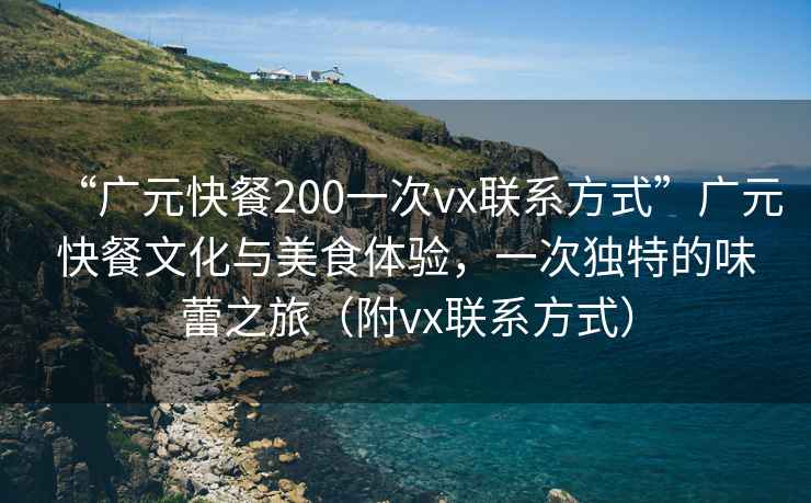 “廣元快餐200一次vx聯(lián)系方式”廣元快餐文化與美食體驗(yàn)，一次獨(dú)特的味蕾之旅（附vx聯(lián)系方式）