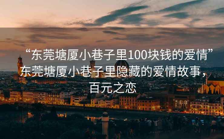 “東莞塘廈小巷子里100塊錢的愛情”東莞塘廈小巷子里隱藏的愛情故事，百元之戀