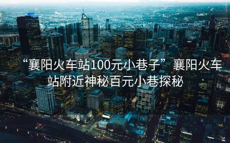 “襄陽火車站100元小巷子”襄陽火車站附近神秘百元小巷探秘