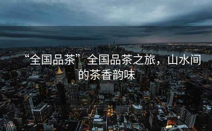 “全國品茶”全國品茶之旅，山水間的茶香韻味