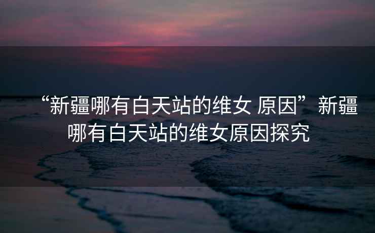 “新疆哪有白天站的維女 原因”新疆哪有白天站的維女原因探究