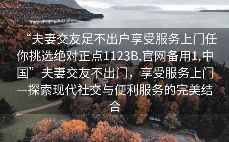 “夫妻交友足不出戶享受服務(wù)上門任你挑選絕對正點(diǎn)1123B.官網(wǎng)備用1.中國”夫妻交友不出門，享受服務(wù)上門—探索現(xiàn)代社交與便利服務(wù)的完美結(jié)合
