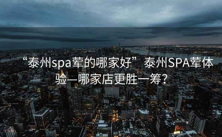“泰州spa葷的哪家好”泰州SPA葷體驗—哪家店更勝一籌？