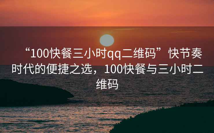 “100快餐三小時(shí)qq二維碼”快節(jié)奏時(shí)代的便捷之選，100快餐與三小時(shí)二維碼