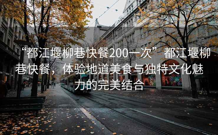 “都江堰柳巷快餐200一次”都江堰柳巷快餐，體驗地道美食與獨特文化魅力的完美結(jié)合