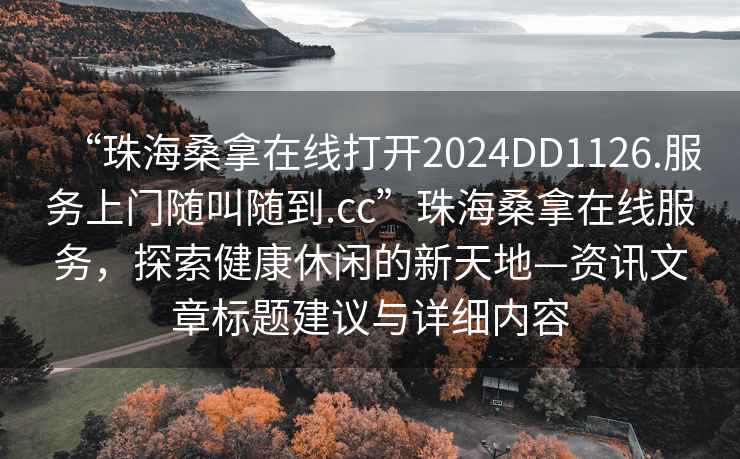 “珠海桑拿在線打開2024DD1126.服務上門隨叫隨到.cc”珠海桑拿在線服務，探索健康休閑的新天地—資訊文章標題建議與詳細內(nèi)容