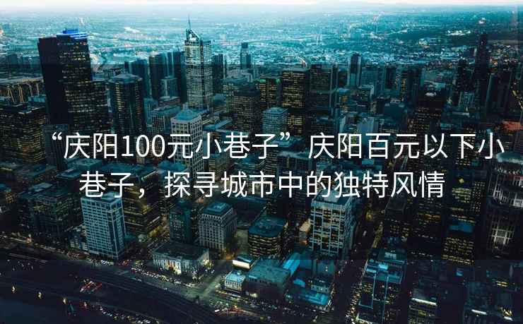“慶陽100元小巷子”慶陽百元以下小巷子，探尋城市中的獨特風(fēng)情