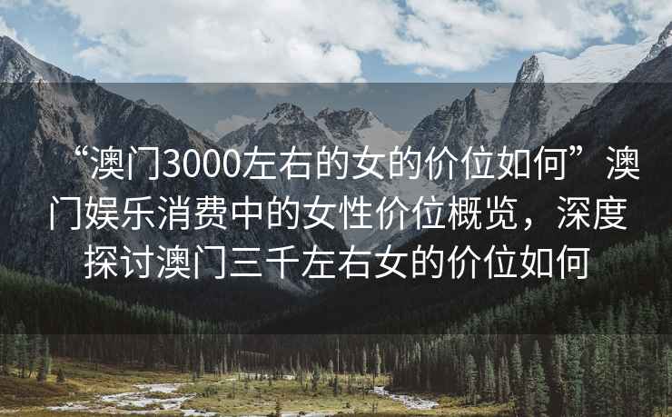 “澳門3000左右的女的價(jià)位如何”澳門娛樂(lè)消費(fèi)中的女性價(jià)位概覽，深度探討澳門三千左右女的價(jià)位如何