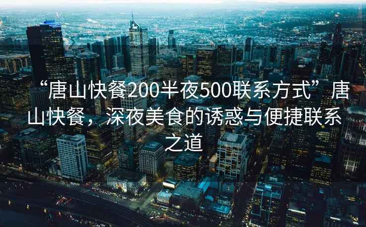“唐山快餐200半夜500聯(lián)系方式”唐山快餐，深夜美食的誘惑與便捷聯(lián)系之道