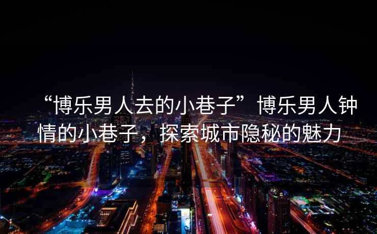“博樂(lè)男人去的小巷子”博樂(lè)男人鐘情的小巷子，探索城市隱秘的魅力
