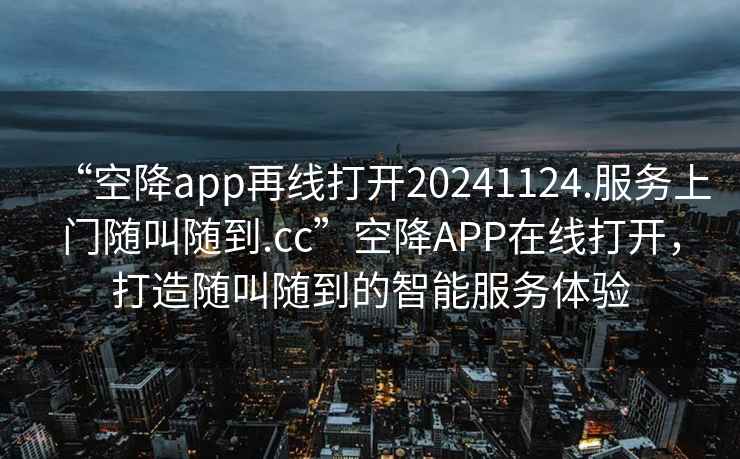 “空降app再線打開(kāi)20241124.服務(wù)上門(mén)隨叫隨到.cc”空降A(chǔ)PP在線打開(kāi)，打造隨叫隨到的智能服務(wù)體驗(yàn)