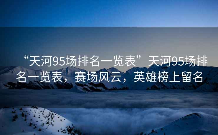“天河95場排名一覽表”天河95場排名一覽表，賽場風(fēng)云，英雄榜上留名