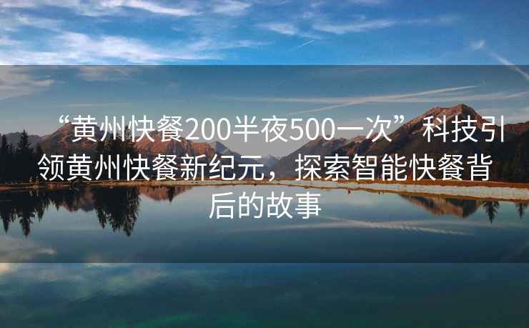 “黃州快餐200半夜500一次”科技引領(lǐng)黃州快餐新紀(jì)元，探索智能快餐背后的故事