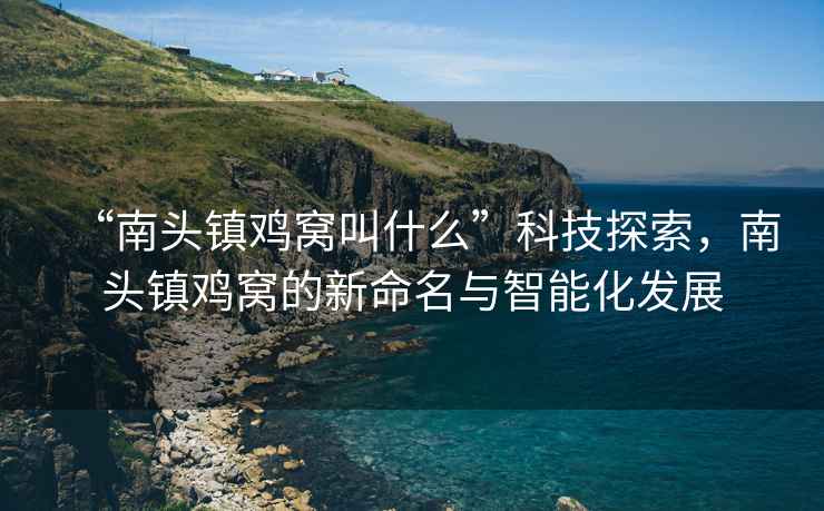 “南頭鎮(zhèn)雞窩叫什么”科技探索，南頭鎮(zhèn)雞窩的新命名與智能化發(fā)展