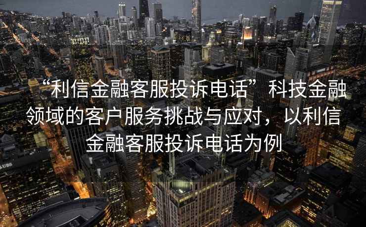 “利信金融客服投訴電話”科技金融領(lǐng)域的客戶服務(wù)挑戰(zhàn)與應(yīng)對，以利信金融客服投訴電話為例